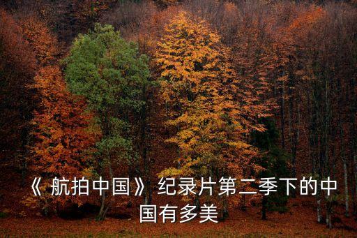 《 航拍中國》 紀錄片第二季下的中國有多美