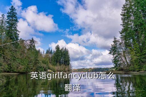 英語girlfancyclub怎么翻譯