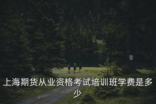 上海期貨從業資格考試培訓班學費是多少