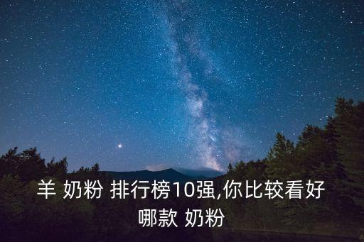 羊奶粉排行榜,羊奶粉排行榜:藍(lán)河羊奶、新西蘭進(jìn)口羊奶