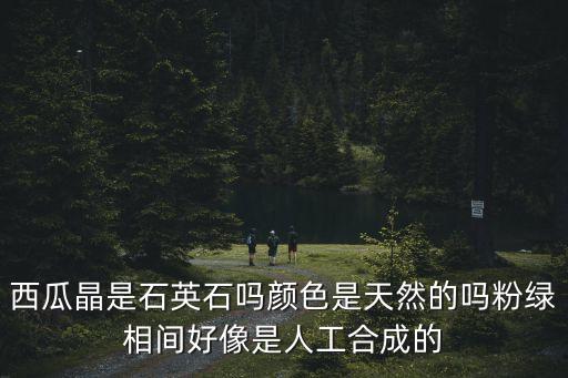 西瓜晶是石英石嗎顏色是天然的嗎粉綠相間好像是人工合成的