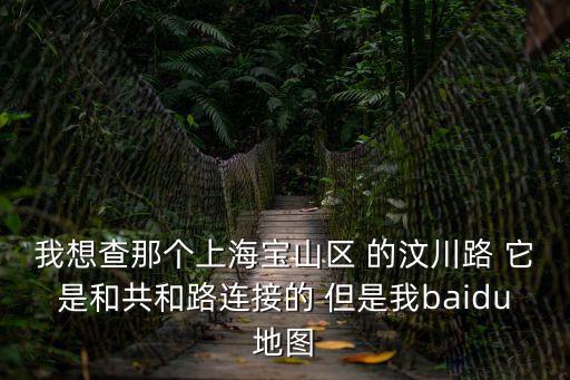我想查那個上海寶山區 的汶川路 它是和共和路連接的 但是我baidu地圖