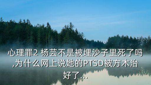 心理罪2 楊蕓不是被埋沙子里死了嗎,為什么網上說她的PTSD被方木治好了...