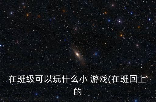 在班級可以玩什么小 游戲(在班回上的