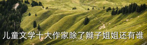 兒童文學作家，兒童文學十大作家除了辮子姐姐還有誰