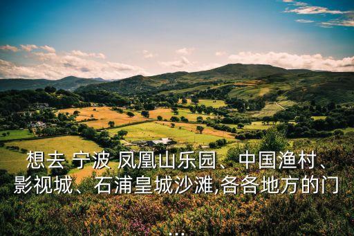 想去 寧波 鳳凰山樂園、中國漁村、影視城、石浦皇城沙灘,各各地方的門...