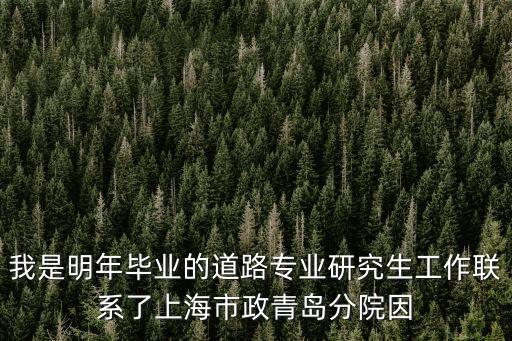 我是明年畢業(yè)的道路專業(yè)研究生工作聯(lián)系了上海市政青島分院因