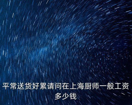上海市洗碗工工資，平常送貨好累請問在上海廚師一般工資多少錢