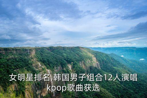 韓國女明星排名,韓國男子組合12人演唱k-pop歌曲獲選