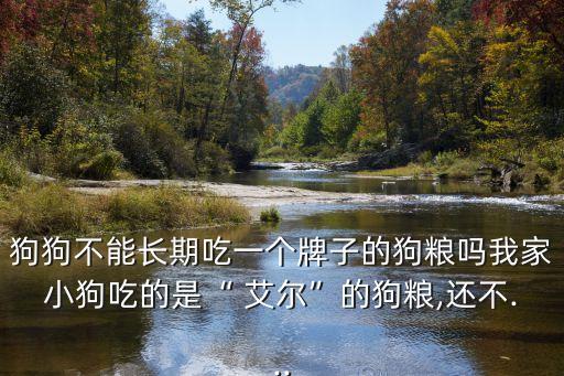 狗狗不能長期吃一個牌子的狗糧嗎我家小狗吃的是“ 艾爾”的狗糧,還不...