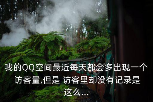 我的QQ空間最近每天都會多出現一個 訪客量,但是 訪客里卻沒有記錄是這么...