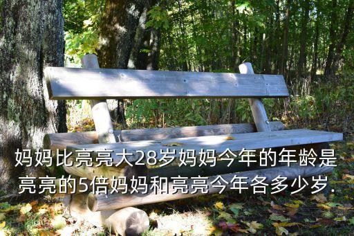媽媽比亮亮大28歲媽媽今年的年齡是亮亮的5倍媽媽和亮亮今年各多少歲...