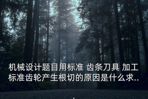 機(jī)械設(shè)計(jì)題目用標(biāo)準(zhǔn) 齒條刀具 加工標(biāo)準(zhǔn)齒輪產(chǎn)生根切的原因是什么求...