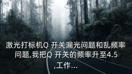 激光打標(biāo)機(jī)Q 開關(guān)漏光問題和亂頻率問題,我把Q 開關(guān)的頻率升至4.5,工作...