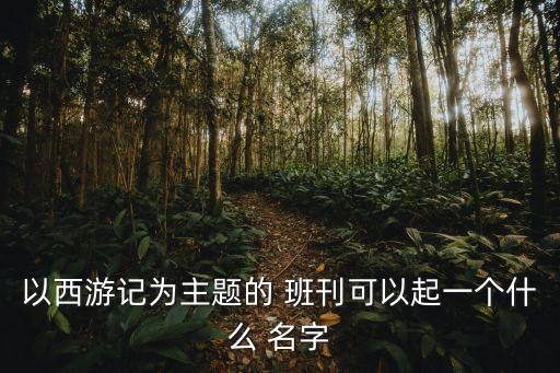 以西游記為主題的 班刊可以起一個(gè)什么 名字