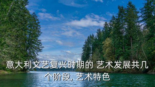 意大利文藝復(fù)興時(shí)期的 藝術(shù)發(fā)展共幾個(gè)階段, 藝術(shù)特色