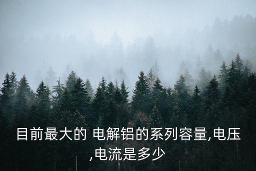 目前最大的 電解鋁的系列容量,電壓,電流是多少