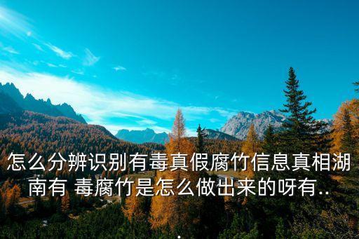 怎么分辨識別有毒真假腐竹信息真相湖南有 毒腐竹是怎么做出來的呀有...