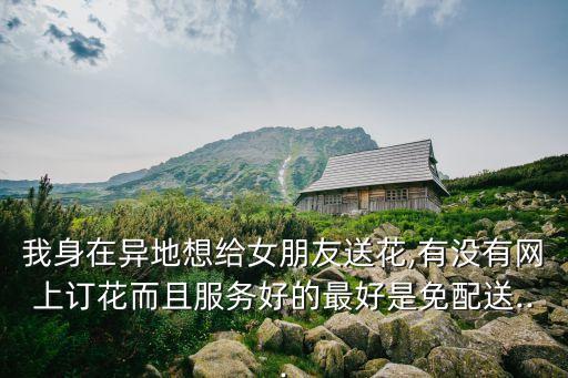 我身在異地想給女朋友送花,有沒(méi)有網(wǎng)上訂花而且服務(wù)好的最好是免配送...