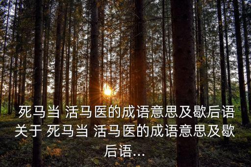  死馬當 活馬醫的成語意思及歇后語關于 死馬當 活馬醫的成語意思及歇后語...