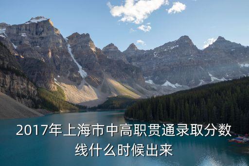 上海市2017年中等招生，2017年上海市中高職貫通錄取分數線什么時候出來