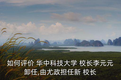 如何評(píng)價(jià) 華中科技大學(xué) 校長(zhǎng)李元元卸任,由尤政擔(dān)任新 校長(zhǎng)