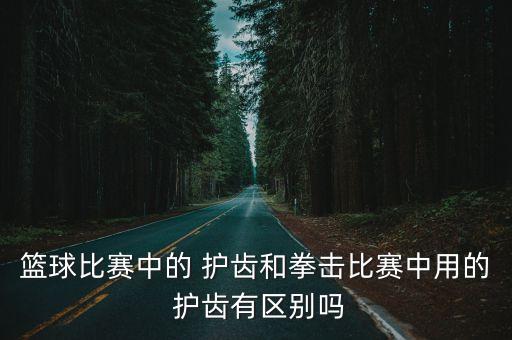 籃球比賽中的 護(hù)齒和拳擊比賽中用的 護(hù)齒有區(qū)別嗎
