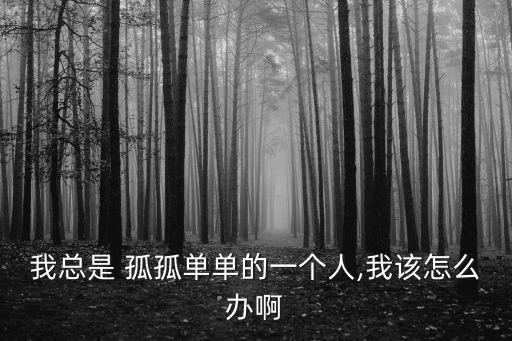 我總是 孤孤單單的一個人,我該怎么辦啊