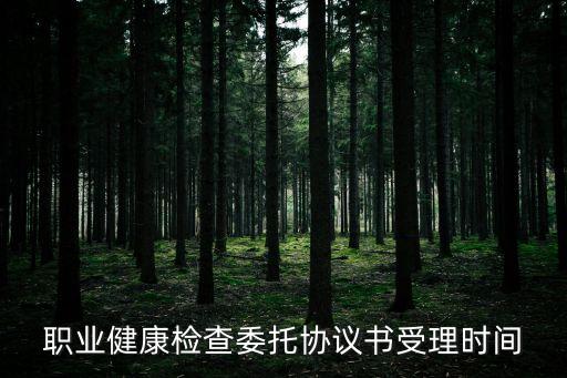 職業健康檢查委托協議書受理時間