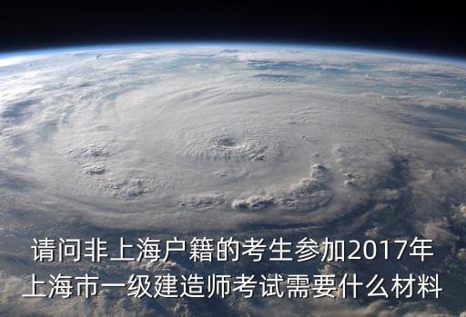 請問非上海戶籍的考生參加2017年上海市一級建造師考試需要什么材料