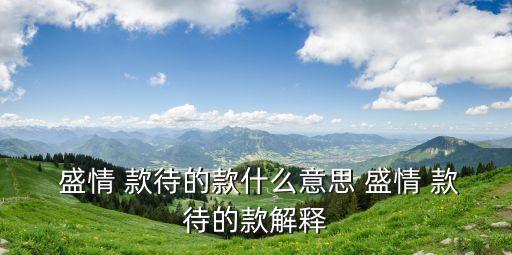 盛情款待,盛情招待:段表誠意深情真摯