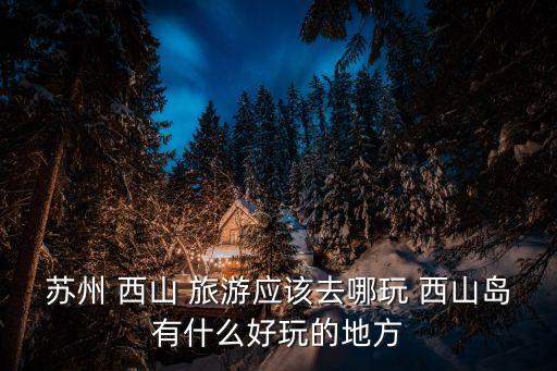 蘇州 西山 旅游應該去哪玩 西山島有什么好玩的地方