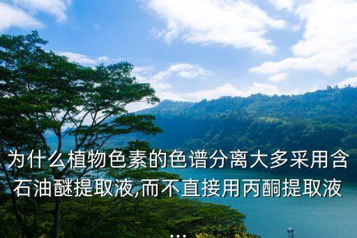 為什么植物色素的色譜分離大多采用含石油醚提取液,而不直接用丙酮提取液...
