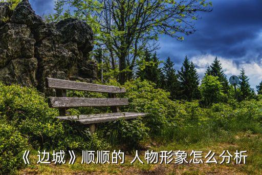 《 邊城》順順的 人物形象怎么分析