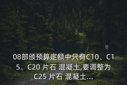 08部頒預(yù)算定額中只有C10、C15、C20 片石 混凝土,要調(diào)整為C25 片石 混凝土...
