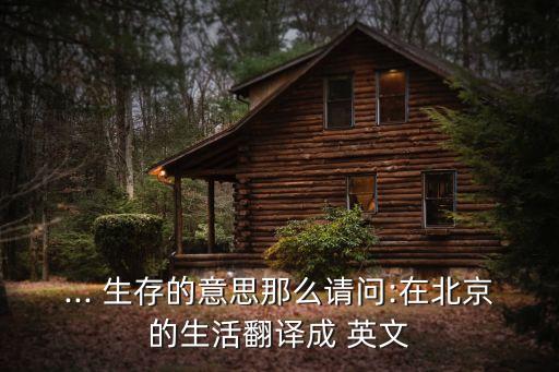 ... 生存的意思那么請問:在北京的生活翻譯成 英文