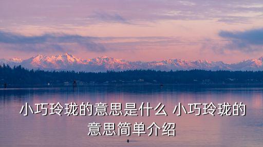 小巧玲瓏的意思,小巧玲瓏:形容小而精致