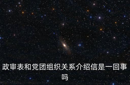 政審表和黨團組織關系介紹信是一回事嗎