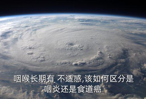  咽喉長期有 不適感,該如何區分是咽炎還是食道癌
