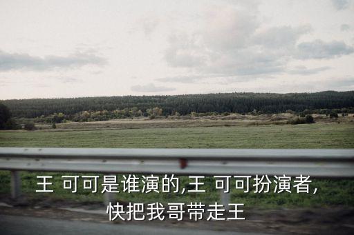 王 可可是誰演的,王 可可扮演者,快把我哥帶走王
