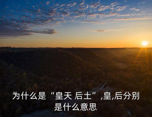 為什么是“皇天 后土”,皇,后分別是什么意思