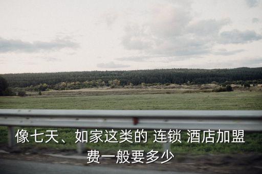 像七天、如家這類的 連鎖 酒店加盟費一般要多少