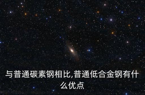 與普通碳素鋼相比,普通低合金鋼有什么優(yōu)點(diǎn)
