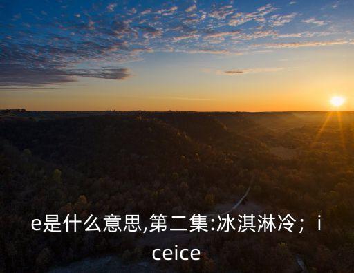 ice是什么意思,第二集:冰淇淋冷；iceice