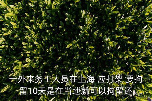 一外來(lái)務(wù)工人員在上海 應(yīng)打架 要拘留10天是在當(dāng)?shù)鼐涂梢跃辛暨€