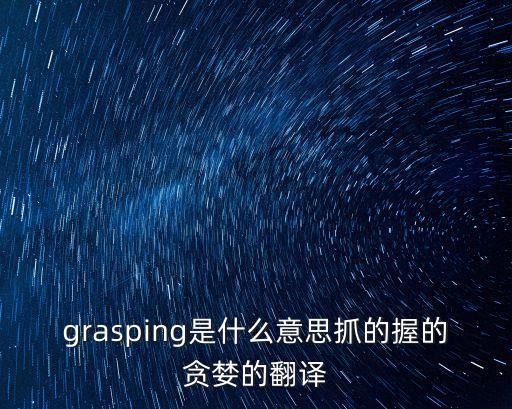 grasping，都是貪婪的意思grasping和greedy 有什么區別呢