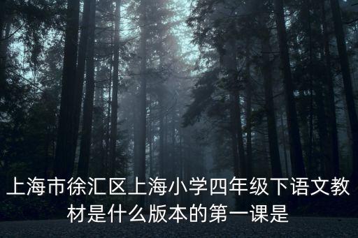 上海市徐匯區上海小學四年級下語文教材是什么版本的第一課是