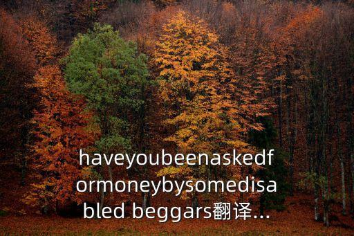 haveyoubeenaskedformoneybysomedisabled beggars翻譯...
