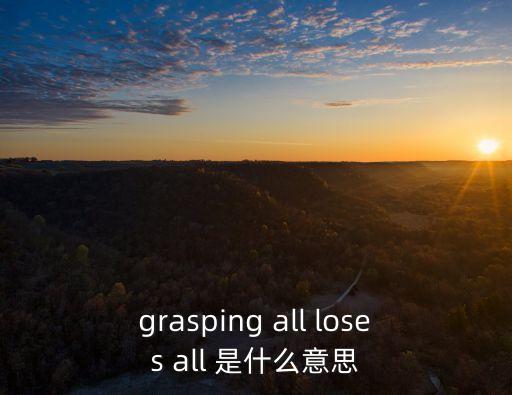 grasping all loses all 是什么意思
