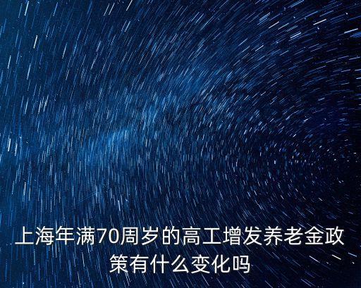 上海市政府公告70，上海年滿70周歲的高工增發養老金政策有什么變化嗎